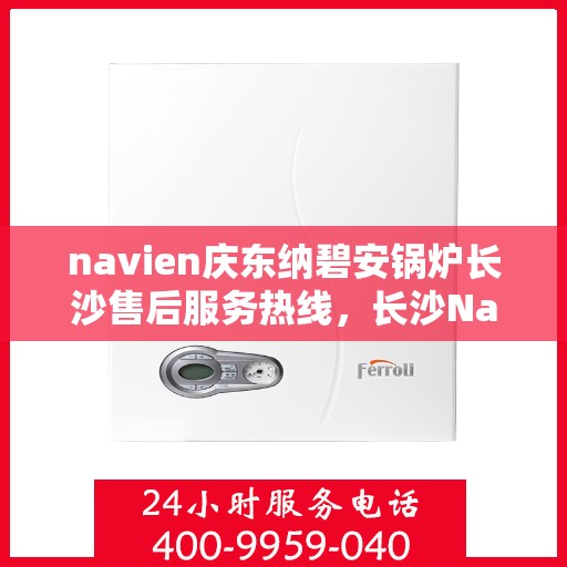navien庆东纳碧安锅炉长沙售后服务热线，长沙Navien庆东纳碧安锅炉专业售后服务热线及支持团队
