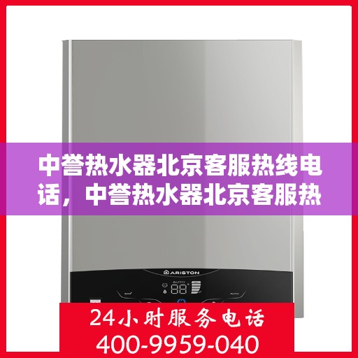 中誉热水器北京客服热线电话，中誉热水器北京客服热线电话——专业解答，贴心服务