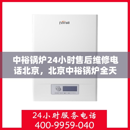 中裕锅炉24小时售后维修电话北京，北京中裕锅炉全天候售后维修服务热线
