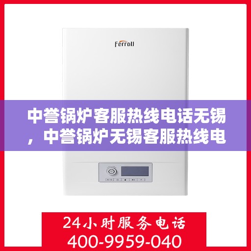 中誉锅炉客服热线电话无锡，中誉锅炉无锡客服热线电话，专业解答，贴心服务