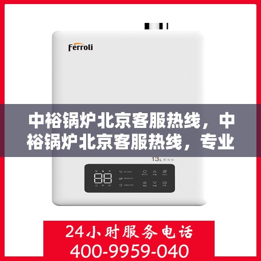 中裕锅炉北京客服热线，中裕锅炉北京客服热线，专业解答，贴心服务
