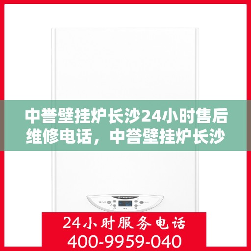 中誉壁挂炉长沙24小时售后维修电话，中誉壁挂炉长沙全天候售后维修服务热线
