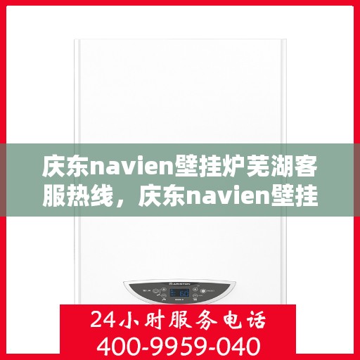 庆东navien壁挂炉芜湖客服热线，庆东navien壁挂炉芜湖专业客服热线，一站式服务，温暖您的生活