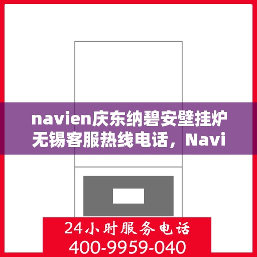 navien庆东纳碧安壁挂炉无锡客服热线电话，Navien庆东纳碧安壁挂炉无锡客服热线电话及售后服务指南