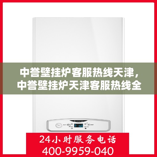 中誉壁挂炉客服热线天津，中誉壁挂炉天津客服热线全面解答，专业保障您的温暖