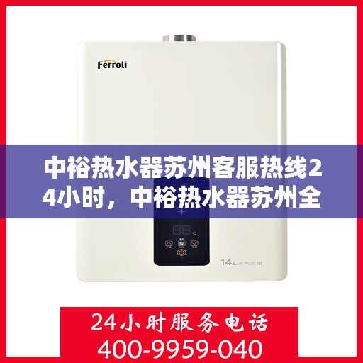 中裕热水器苏州客服热线24小时，中裕热水器苏州全天候客服热线，贴心服务随时在线