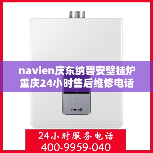 navien庆东纳碧安壁挂炉重庆24小时售后维修电话，Navien庆东纳碧安壁挂炉重庆全天候售后维修热线