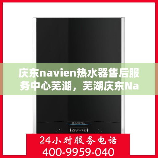 庆东navien热水器售后服务中心芜湖，芜湖庆东Navien热水器售后服务中心，专业维修，贴心服务