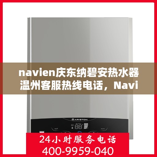 navien庆东纳碧安热水器温州客服热线电话，Navien庆东纳碧安热水器温州客服热线电话及售后服务解析