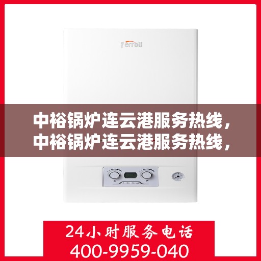中裕锅炉连云港服务热线，中裕锅炉连云港服务热线，专业售后支持，为您的锅炉保驾护航