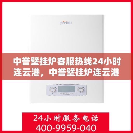 中誉壁挂炉客服热线24小时连云港，中誉壁挂炉连云港24小时客服热线全面服务