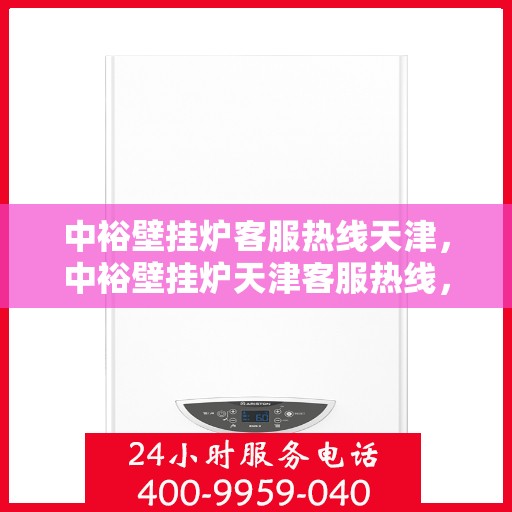 中裕壁挂炉客服热线天津，中裕壁挂炉天津客服热线，专业解答您的疑问