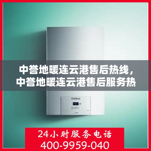 中誉地暖连云港售后热线，中誉地暖连云港售后服务热线，专业解决您的地暖问题