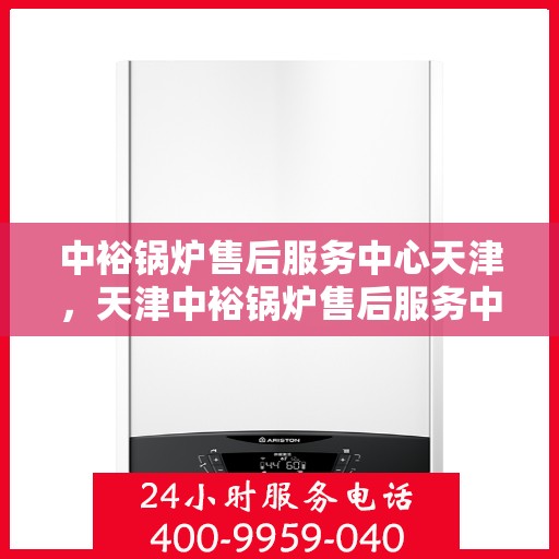 中裕锅炉售后服务中心天津，天津中裕锅炉售后服务中心，专业维修与贴心服务