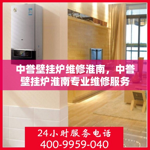 中誉壁挂炉维修淮南，中誉壁挂炉淮南专业维修服务