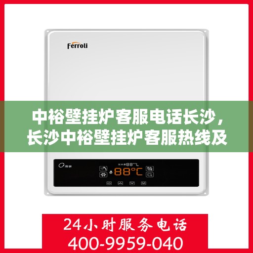 中裕壁挂炉客服电话长沙，长沙中裕壁挂炉客服热线及售后支持全攻略