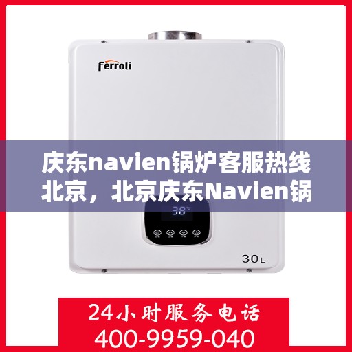 庆东navien锅炉客服热线北京，北京庆东Navien锅炉专业客服热线