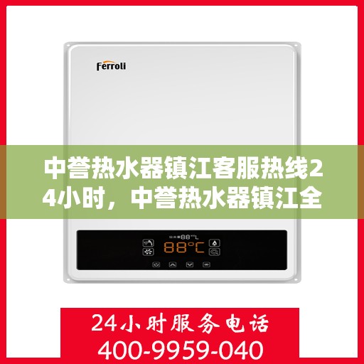 中誉热水器镇江客服热线24小时，中誉热水器镇江全天候客服热线，温暖服务不打烊
