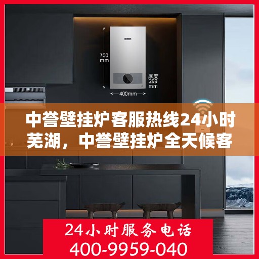 中誉壁挂炉客服热线24小时芜湖，中誉壁挂炉全天候客服热线，服务芜湖地区用户