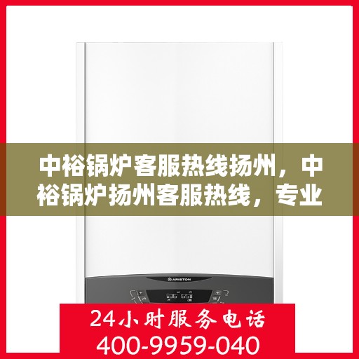 中裕锅炉客服热线扬州，中裕锅炉扬州客服热线，专业解答，贴心服务