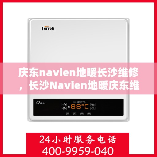 庆东navien地暖长沙维修，长沙Navien地暖庆东维修专家，专业解决故障，温暖您的冬季