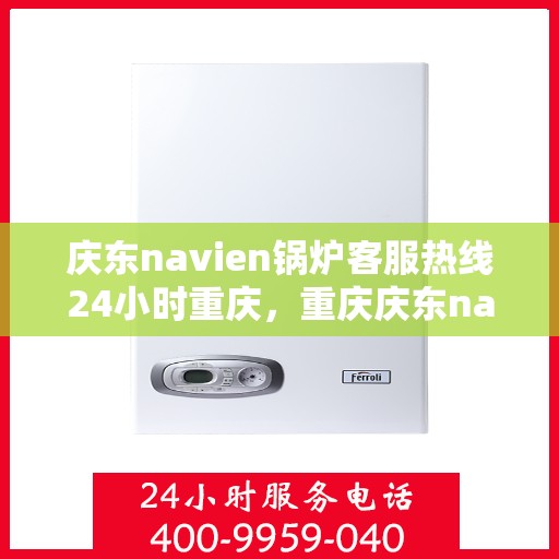 庆东navien锅炉客服热线24小时重庆，重庆庆东navien锅炉全天候客服热线，贴心服务不打烊