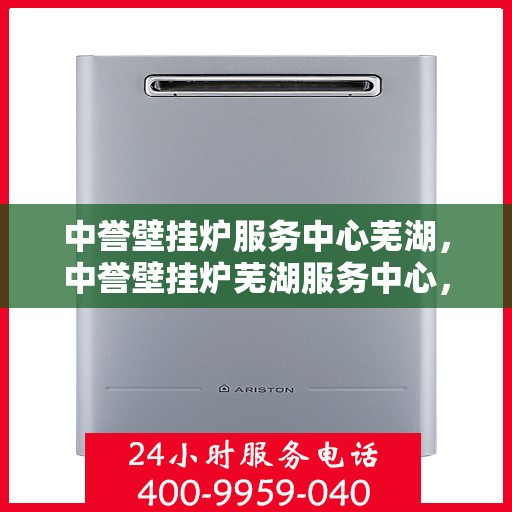 中誉壁挂炉服务中心芜湖，中誉壁挂炉芜湖服务中心，专业维修与暖心服务