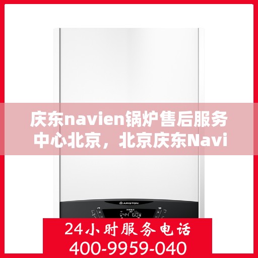 庆东navien锅炉售后服务中心北京，北京庆东Navien锅炉售后服务中心，专业维修与保养一站式服务