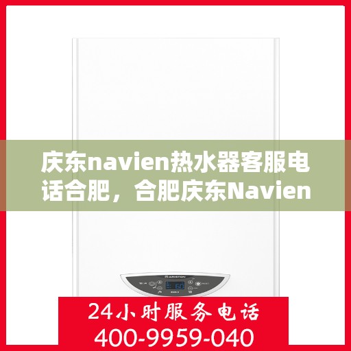 庆东navien热水器客服电话合肥，合肥庆东Navien热水器官方客服热线