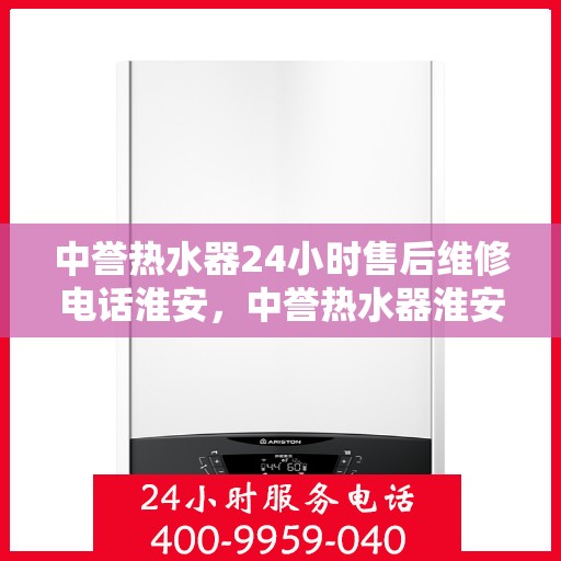 中誉热水器24小时售后维修电话淮安，中誉热水器淮安售后维修热线全天候服务，专业解决您的热水器问题
