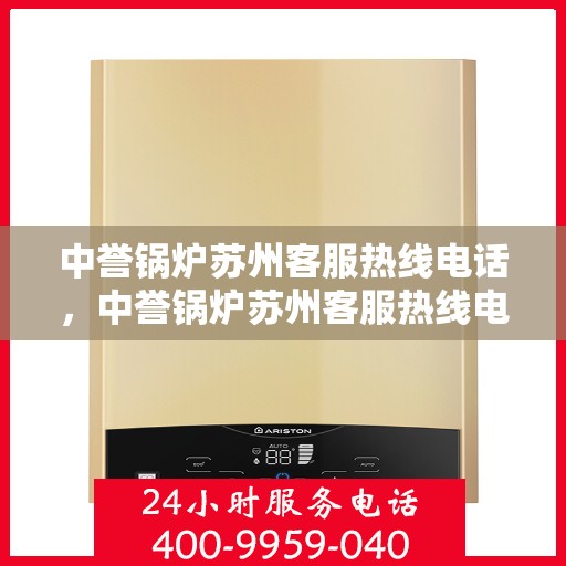 中誉锅炉苏州客服热线电话，中誉锅炉苏州客服热线电话一览表，专业解答，贴心服务