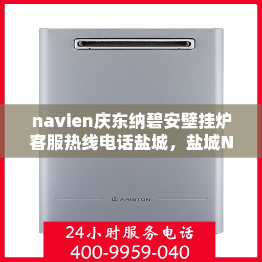 navien庆东纳碧安壁挂炉客服热线电话盐城，盐城Navien庆东纳碧安壁挂炉客服热线电话及售后服务支持
