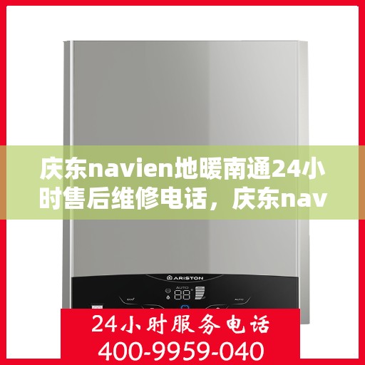 庆东navien地暖南通24小时售后维修电话，庆东navien地暖南通全天候售后维修服务热线
