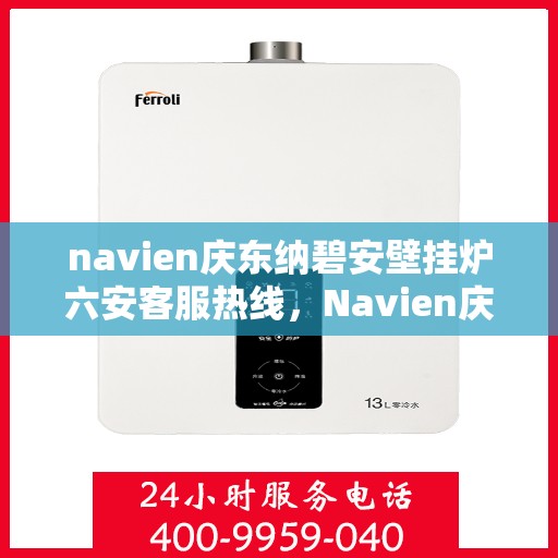 navien庆东纳碧安壁挂炉六安客服热线，Navien庆东纳碧安壁挂炉六安客服中心热线，专业支持与解决方案