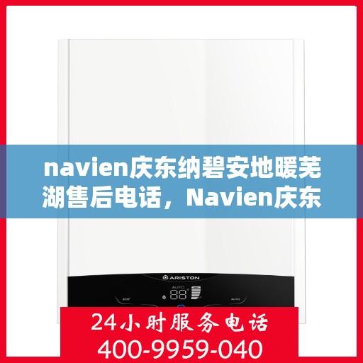 navien庆东纳碧安地暖芜湖售后电话，Navien庆东纳碧安地暖芜湖售后服务热线及电话全攻略