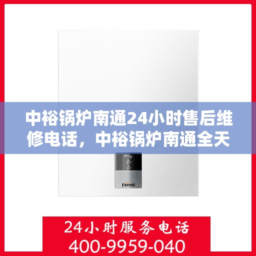 中裕锅炉南通24小时售后维修电话，中裕锅炉南通全天候售后维修服务热线