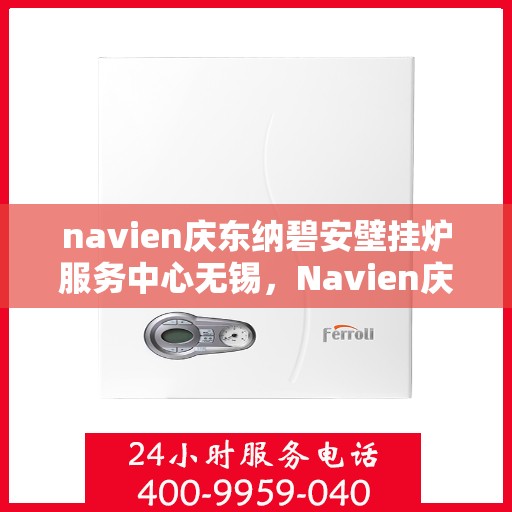 navien庆东纳碧安壁挂炉服务中心无锡，Navien庆东纳碧安壁挂炉无锡服务中心，专业维修与保养，温暖您的生活