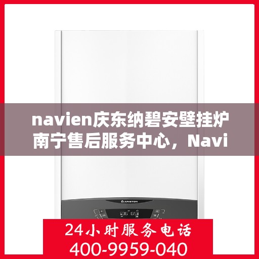 navien庆东纳碧安壁挂炉南宁售后服务中心，Navien庆东纳碧安壁挂炉南宁售后服务中心，专业维修与贴心服务