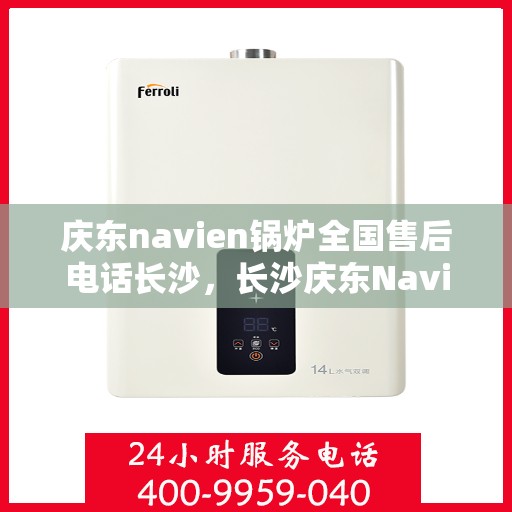 庆东navien锅炉全国售后电话长沙，长沙庆东Navien锅炉全国售后专线，专业服务触手可及