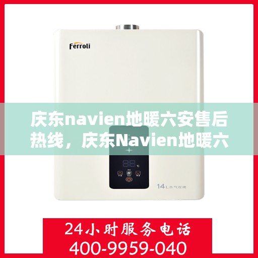 庆东navien地暖六安售后热线，庆东Navien地暖六安售后热线全攻略，专业维修，贴心服务