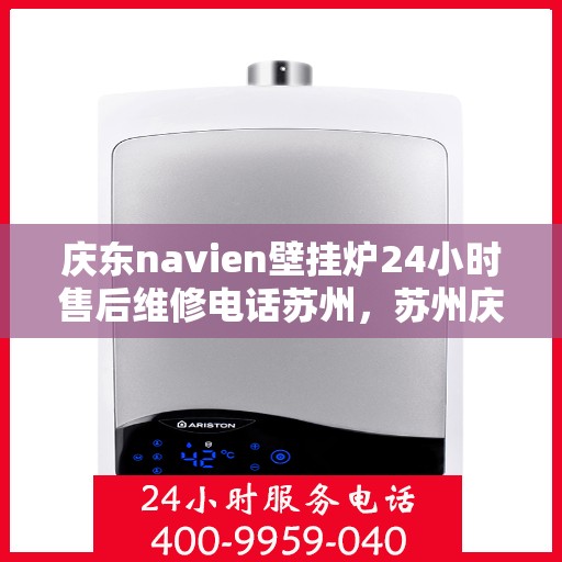 庆东navien壁挂炉24小时售后维修电话苏州，苏州庆东Navien壁挂炉全天候售后维修服务热线