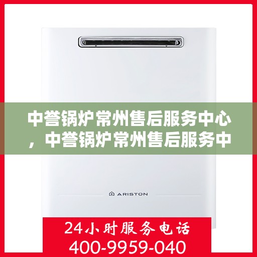 中誉锅炉常州售后服务中心，中誉锅炉常州售后服务中心，专业维修与优质服务并重