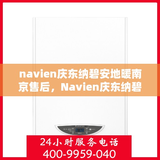 navien庆东纳碧安地暖南京售后，Navien庆东纳碧安地暖南京售后服务全解析