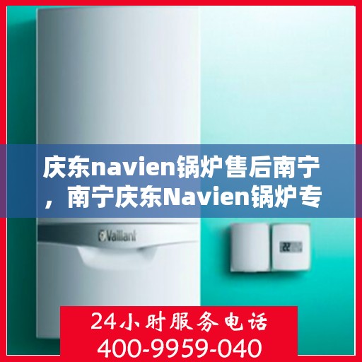 庆东navien锅炉售后南宁，南宁庆东Navien锅炉专业售后服务支持