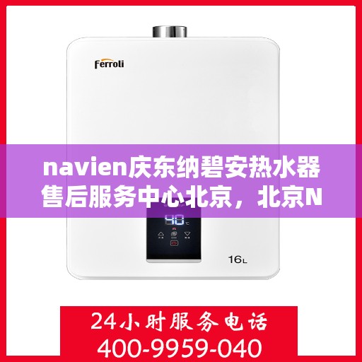 navien庆东纳碧安热水器售后服务中心北京，北京Navien庆东纳碧安热水器售后服务中心专业维修与技术支持