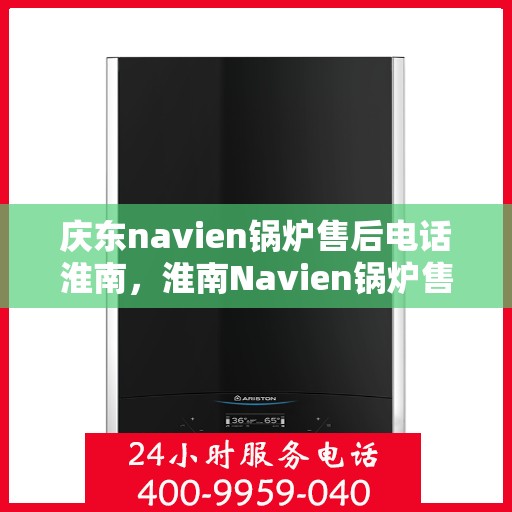 庆东navien锅炉售后电话淮南，淮南Navien锅炉售后专线，庆东锅炉专业维修与技术支持服务电话