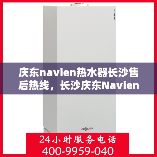 庆东navien热水器长沙售后热线，长沙庆东Navien热水器售后热线及服务指南