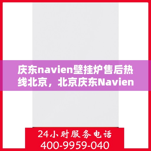 庆东navien壁挂炉售后热线北京，北京庆东Navien壁挂炉售后服务热线及维修支持