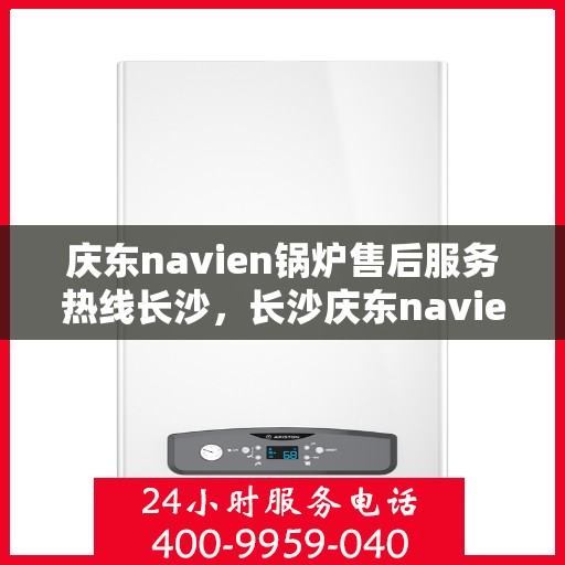 庆东navien锅炉售后服务热线长沙，长沙庆东navien锅炉售后热线服务，专业解决您的锅炉问题