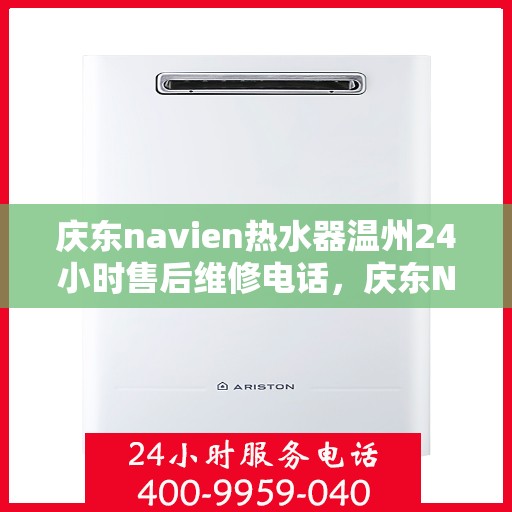 庆东navien热水器温州24小时售后维修电话，庆东Navien热水器温州售后维修热线全天候服务，专业解决您的热水器问题